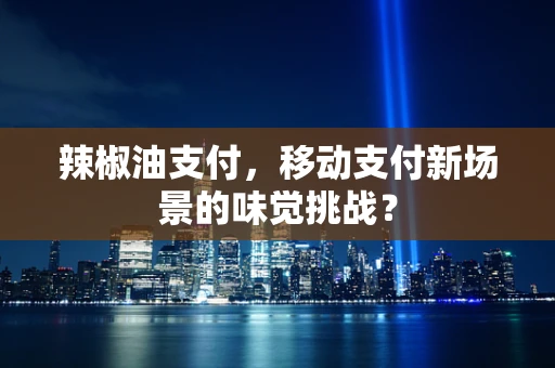 辣椒油支付，移动支付新场景的味觉挑战？