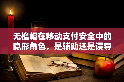 无檐帽在移动支付安全中的隐形角色，是辅助还是误导？