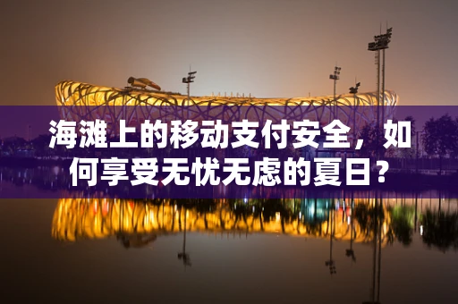 海滩上的移动支付安全，如何享受无忧无虑的夏日？