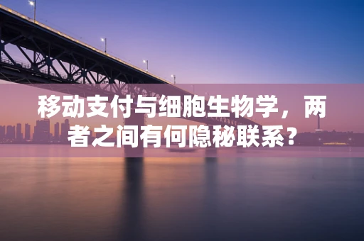 移动支付与细胞生物学，两者之间有何隐秘联系？