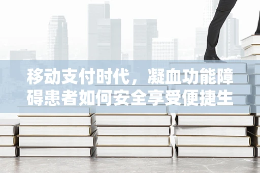 移动支付时代，凝血功能障碍患者如何安全享受便捷生活？