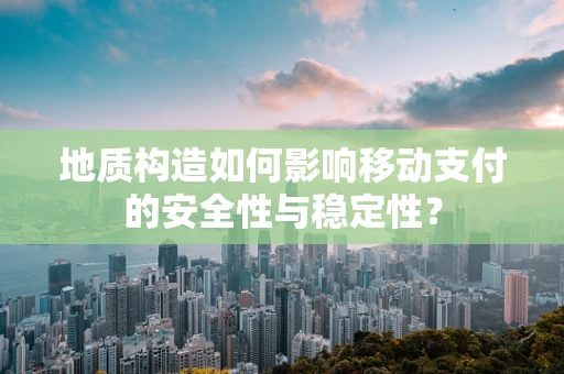 地质构造如何影响移动支付的安全性与稳定性？