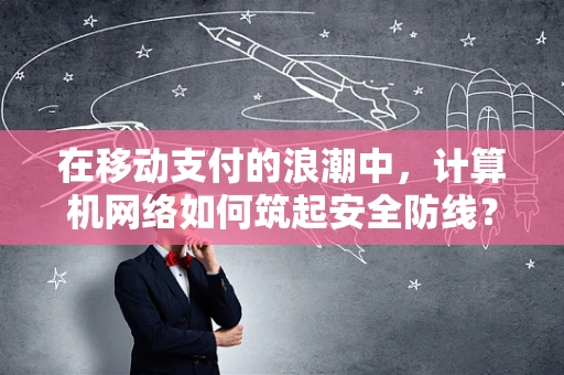 在移动支付的浪潮中，计算机网络如何筑起安全防线？