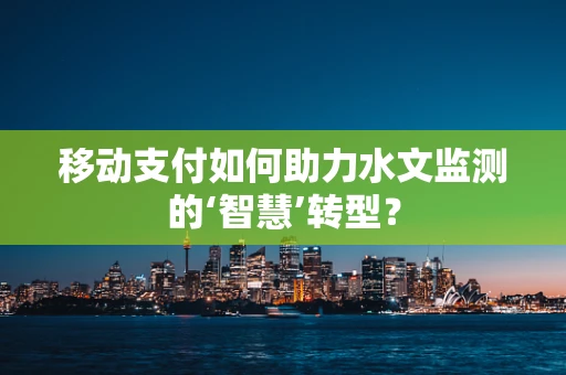 移动支付如何助力水文监测的‘智慧’转型？