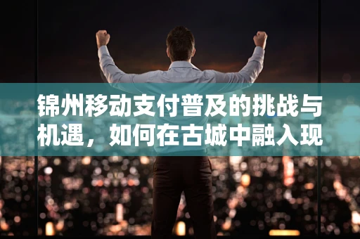 锦州移动支付普及的挑战与机遇，如何在古城中融入现代支付方式？