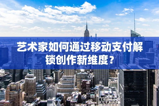 艺术家如何通过移动支付解锁创作新维度？