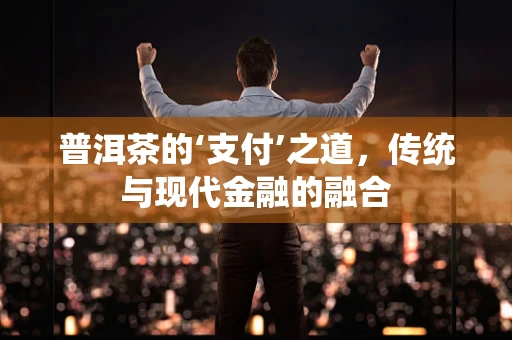 普洱茶的‘支付’之道，传统与现代金融的融合