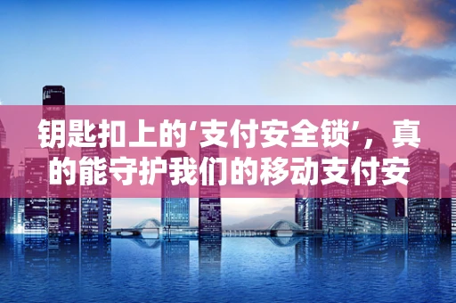 钥匙扣上的‘支付安全锁’，真的能守护我们的移动支付安全吗？