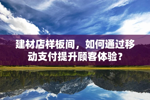 建材店样板间，如何通过移动支付提升顾客体验？