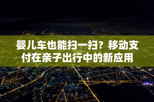 婴儿车也能扫一扫？移动支付在亲子出行中的新应用