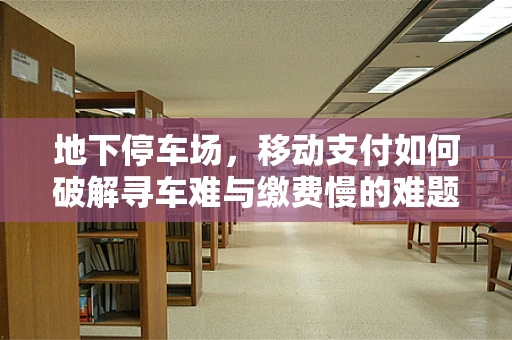 地下停车场，移动支付如何破解寻车难与缴费慢的难题？