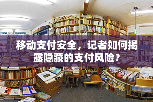 移动支付安全，记者如何揭露隐藏的支付风险？