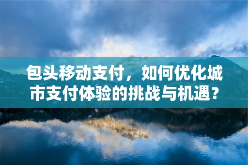 包头移动支付，如何优化城市支付体验的挑战与机遇？