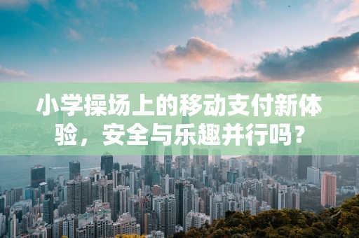 小学操场上的移动支付新体验，安全与乐趣并行吗？