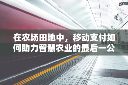 在农场田地中，移动支付如何助力智慧农业的最后一公里？
