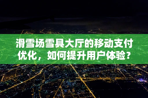滑雪场雪具大厅的移动支付优化，如何提升用户体验？