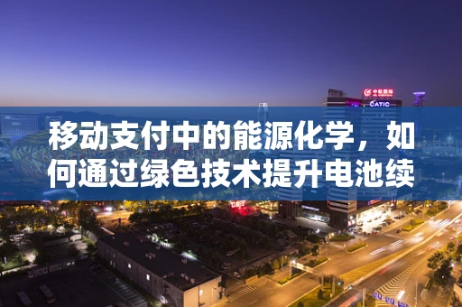 移动支付中的能源化学，如何通过绿色技术提升电池续航？