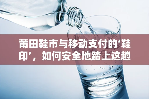 莆田鞋市与移动支付的‘鞋印’，如何安全地踏上这趟数字之旅？