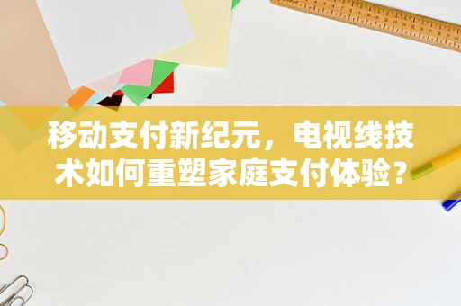 移动支付新纪元，电视线技术如何重塑家庭支付体验？