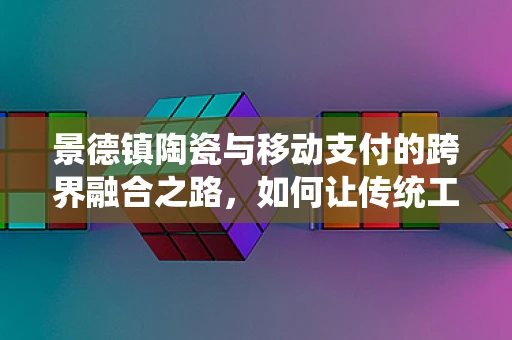 景德镇陶瓷与移动支付的跨界融合之路，如何让传统工艺拥抱现代支付潮流？