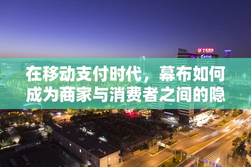 在移动支付时代，幕布如何成为商家与消费者之间的隐形桥梁？
