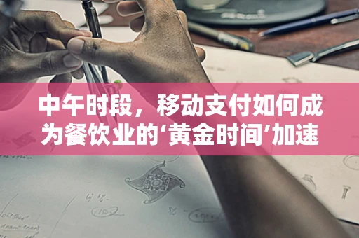 中午时段，移动支付如何成为餐饮业的‘黄金时间’加速器？