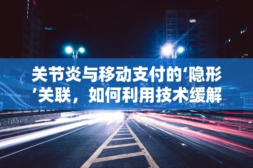 关节炎与移动支付的‘隐形’关联，如何利用技术缓解疼痛？