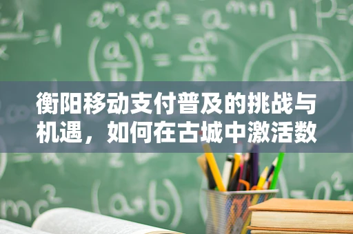 衡阳移动支付普及的挑战与机遇，如何在古城中激活数字经济的‘新引擎’？