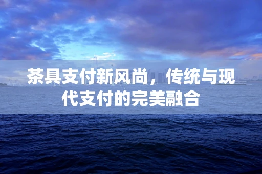 茶具支付新风尚，传统与现代支付的完美融合