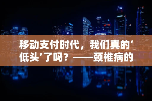 移动支付时代，我们真的‘低头’了吗？——颈椎病的隐形威胁
