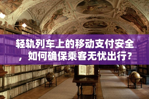 轻轨列车上的移动支付安全，如何确保乘客无忧出行？