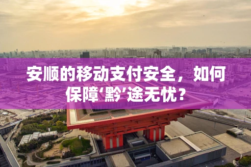 安顺的移动支付安全，如何保障‘黔’途无忧？