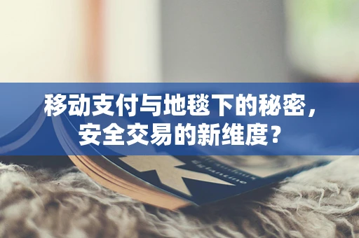 移动支付与地毯下的秘密，安全交易的新维度？