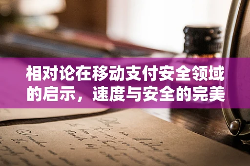 相对论在移动支付安全领域的启示，速度与安全的完美平衡