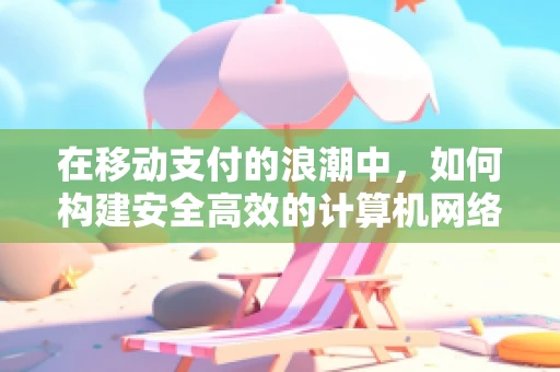 在移动支付的浪潮中，如何构建安全高效的计算机网络架构？