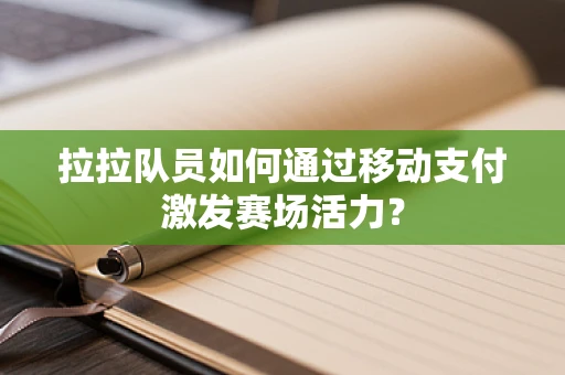 拉拉队员如何通过移动支付激发赛场活力？
