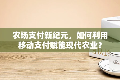 农场支付新纪元，如何利用移动支付赋能现代农业？
