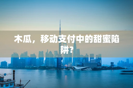 木瓜，移动支付中的甜蜜陷阱？