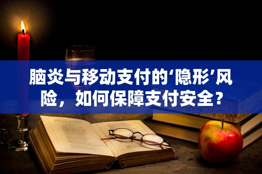 脑炎与移动支付的‘隐形’风险，如何保障支付安全？