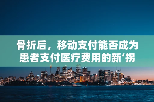 骨折后，移动支付能否成为患者支付医疗费用的新‘拐杖’？