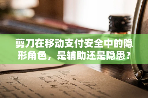 剪刀在移动支付安全中的隐形角色，是辅助还是隐患？