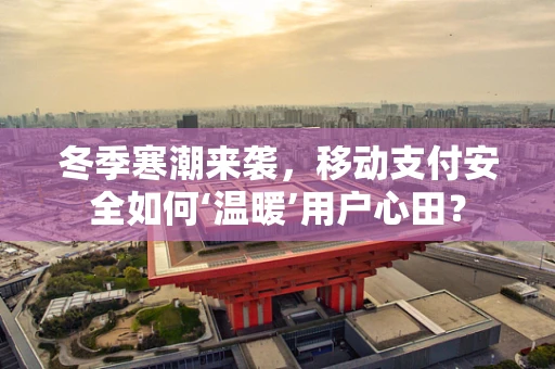 冬季寒潮来袭，移动支付安全如何‘温暖’用户心田？