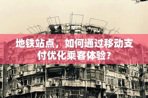 地铁站点，如何通过移动支付优化乘客体验？