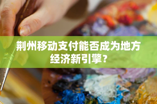 荆州移动支付能否成为地方经济新引擎？