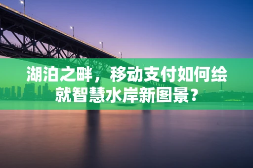湖泊之畔，移动支付如何绘就智慧水岸新图景？