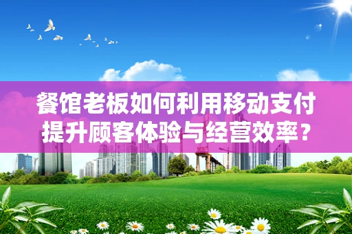 餐馆老板如何利用移动支付提升顾客体验与经营效率？