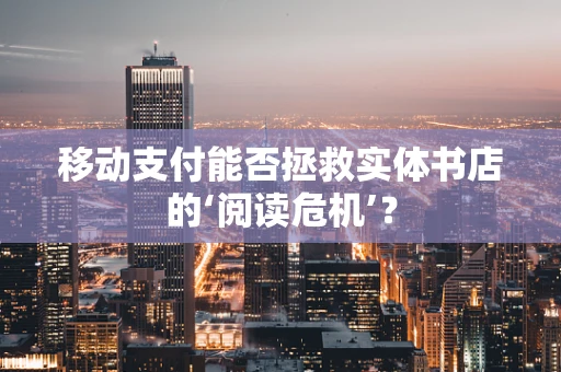 移动支付能否拯救实体书店的‘阅读危机’？