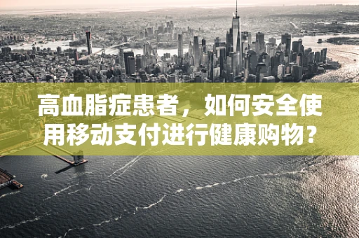 高血脂症患者，如何安全使用移动支付进行健康购物？