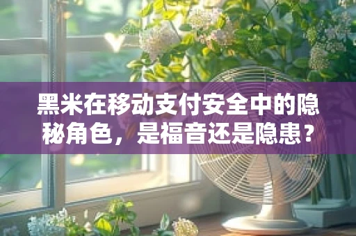 黑米在移动支付安全中的隐秘角色，是福音还是隐患？