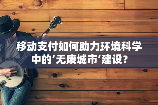 移动支付如何助力环境科学中的‘无废城市’建设？